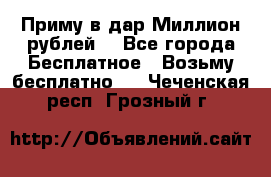 Приму в дар Миллион рублей! - Все города Бесплатное » Возьму бесплатно   . Чеченская респ.,Грозный г.